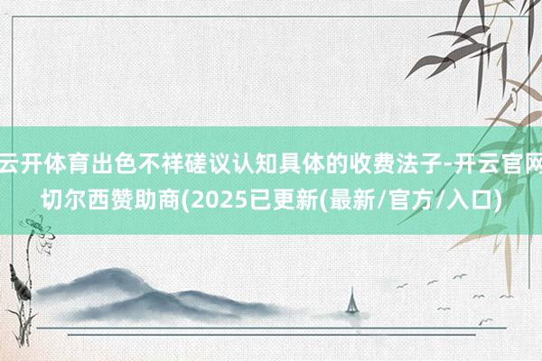 云开体育出色不祥磋议认知具体的收费法子-开云官网切尔西赞助商