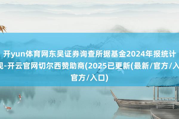 开yun体育网东吴证券询查所据基金2024年报统计发现-开云官网切尔西赞助商(2025已更新(最新/官方/入口)