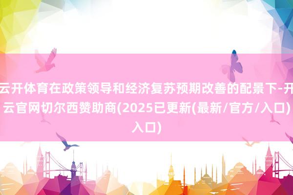 云开体育在政策领导和经济复苏预期改善的配景下-开云官网切尔西赞助商(2025已更新(最新/官方/入口)