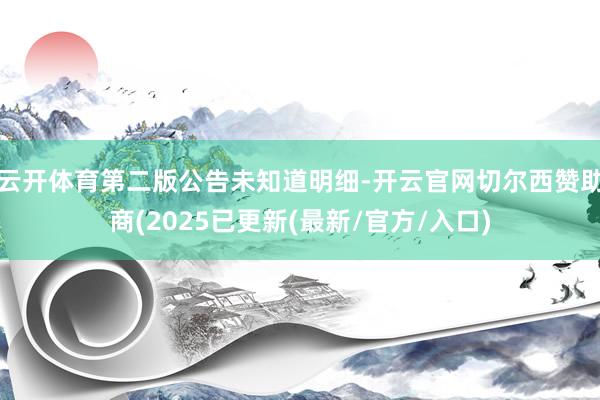云开体育第二版公告未知道明细-开云官网切尔西赞助商(2025已更新(最新/官方/入口)