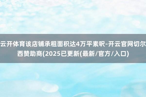 云开体育该店铺承租面积达4万平素呎-开云官网切尔西赞助商(2025已更新(最新/官方/入口)