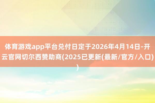 体育游戏app平台兑付日定于2026年4月14日-开云官网切尔西赞助商(2025已更新(最新/官方/入口)