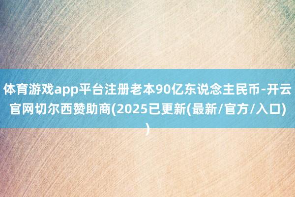 体育游戏app平台注册老本90亿东说念主民币-开云官网切尔西