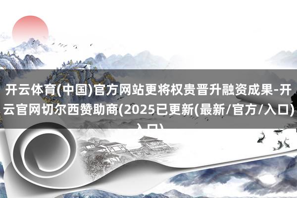 开云体育(中国)官方网站更将权贵晋升融资成果-开云官网切尔西