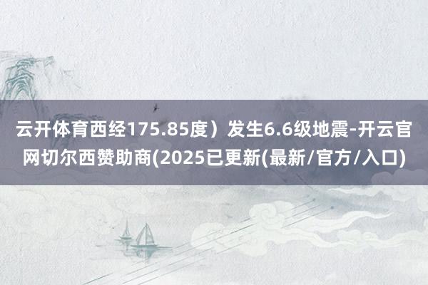 云开体育西经175.85度）发生6.6级地震-开云官网切尔西赞助商(2025已更新(最新/官方/入口)