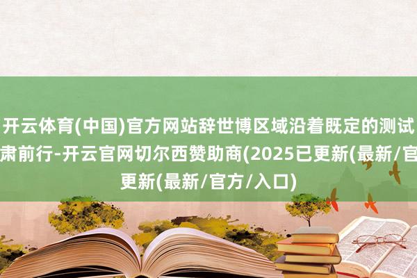 开云体育(中国)官方网站辞世博区域沿着既定的测试说念路肃肃前行-开云官网切尔西赞助商(2025已更新(最新/官方/入口)