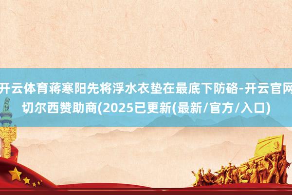 开云体育蒋寒阳先将浮水衣垫在最底下防硌-开云官网切尔西赞助商