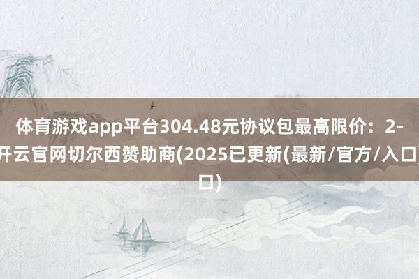 体育游戏app平台304.48元协议包最高限价:2-开云官网切尔西赞助商(2025已更新(最新/官方/入口)