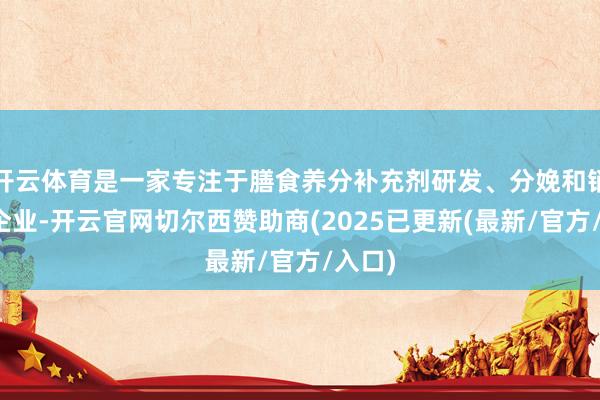 开云体育是一家专注于膳食养分补充剂研发、分娩和销售的企业-开云官网切尔西赞助商(2025已更新(最新/官方/入口)