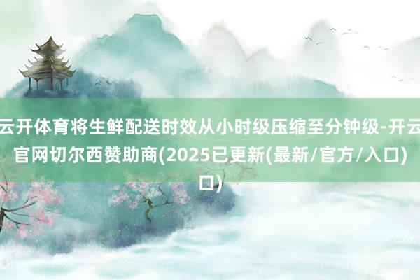 云开体育将生鲜配送时效从小时级压缩至分钟级-开云官网切尔西赞助商(2025已更新(最新/官方/入口)