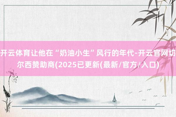 开云体育让他在“奶油小生”风行的年代-开云官网切尔西赞助商(