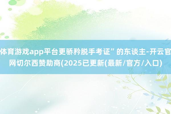 体育游戏app平台更骄矜脱手考证”的东谈主-开云官网切尔西赞