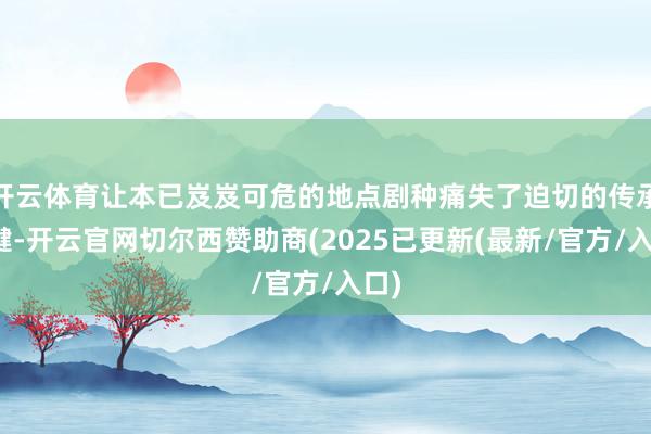 开云体育让本已岌岌可危的地点剧种痛失了迫切的传承关键-开云官