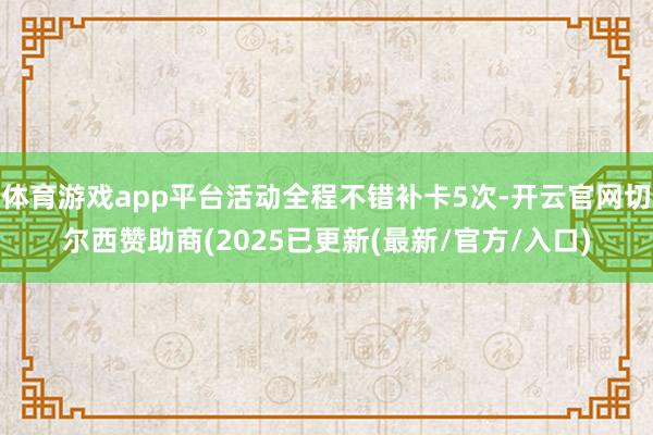体育游戏app平台活动全程不错补卡5次-开云官网切尔西赞助商