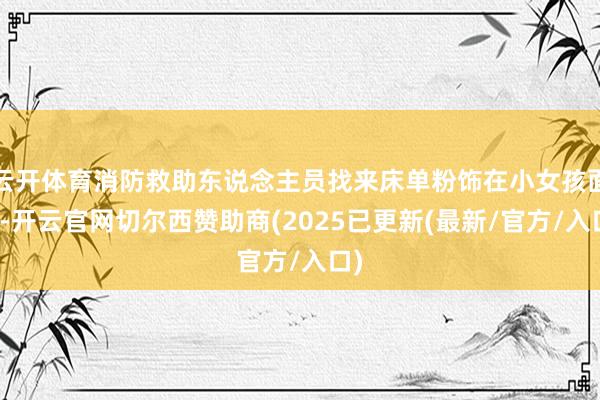云开体育消防救助东说念主员找来床单粉饰在小女孩面部-开云官网切尔西赞助商(2025已更新(最新/官方/入口)