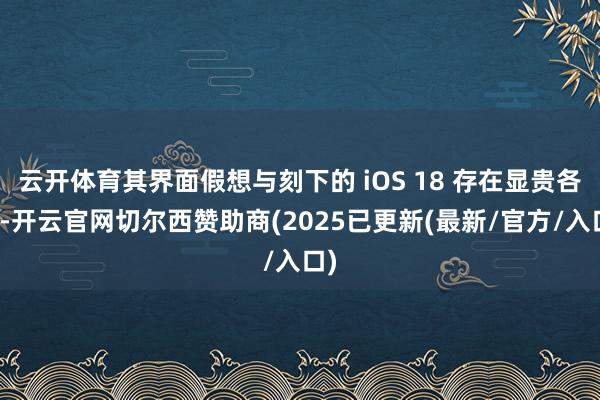 云开体育其界面假想与刻下的 iOS 18 存在显贵各别-开云官网切尔西赞助商(2025已更新(最新/官方/入口)