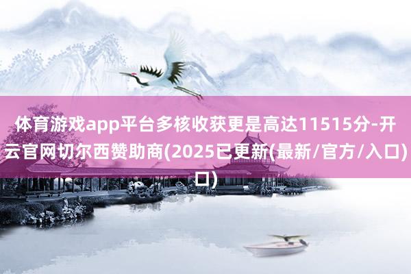 体育游戏app平台多核收获更是高达11515分-开云官网切尔西赞助商(2025已更新(最新/官方/入口)