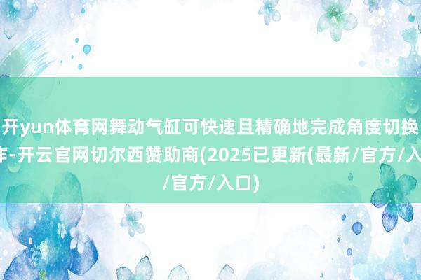 开yun体育网舞动气缸可快速且精确地完成角度切换动作-开云官网切尔西赞助商(2025已更新(最新/官方/入口)