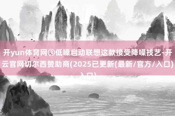 开yun体育网③低噪启动联想这款接受降噪技艺-开云官网切尔西赞助商(2025已更新(最新/官方/入口)