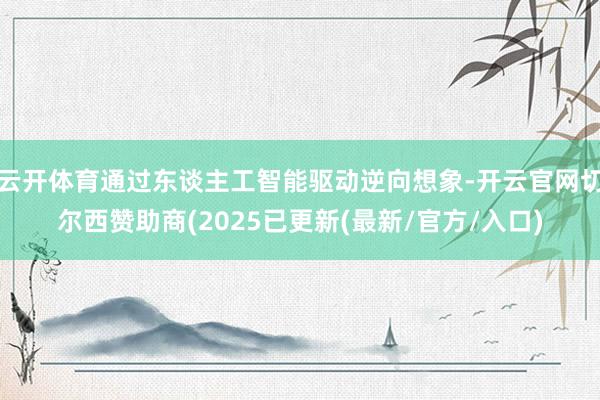 云开体育通过东谈主工智能驱动逆向想象-开云官网切尔西赞助商(2025已更新(最新/官方/入口)