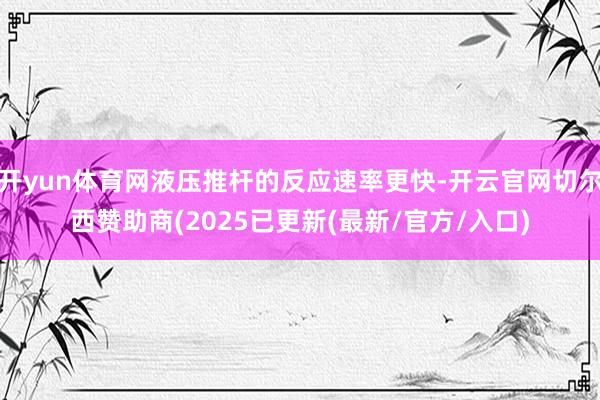 开yun体育网液压推杆的反应速率更快-开云官网切尔西赞助商(2025已更新(最新/官方/入口)