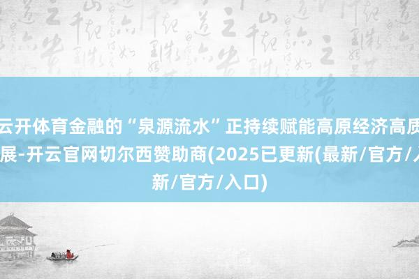 云开体育金融的“泉源流水”正持续赋能高原经济高质地发展-开云
