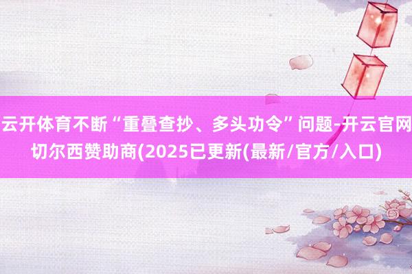 云开体育不断“重叠查抄、多头功令”问题-开云官网切尔西赞助商