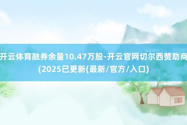 开云体育融券余量10.47万股-开云官网切尔西赞助商(202