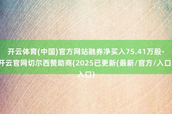 开云体育(中国)官方网站融券净买入75.41万股-开云官网切
