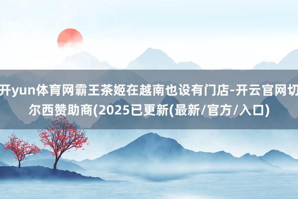 开yun体育网霸王茶姬在越南也设有门店-开云官网切尔西赞助商(2025已更新(最新/官方/入口)