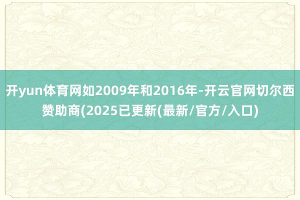 开yun体育网如2009年和2016年-开云官网切尔西赞助商(2025已更新(最新/官方/入口)