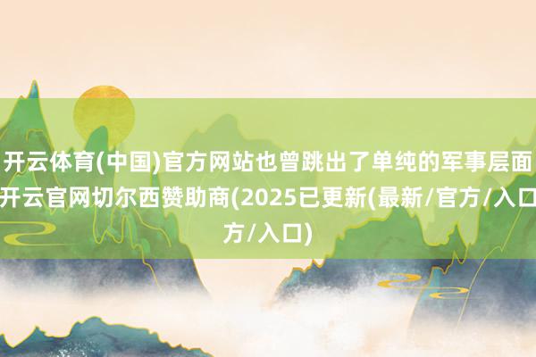 开云体育(中国)官方网站也曾跳出了单纯的军事层面-开云官网切尔西赞助商(2025已更新(最新/官方/入口)