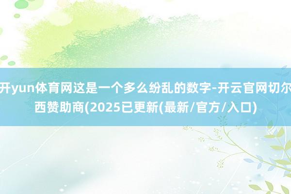 开yun体育网这是一个多么纷乱的数字-开云官网切尔西赞助商(2025已更新(最新/官方/入口)