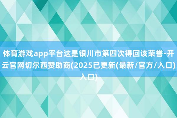 体育游戏app平台这是银川市第四次得回该荣誉-开云官网切尔西赞助商(2025已更新(最新/官方/入口)