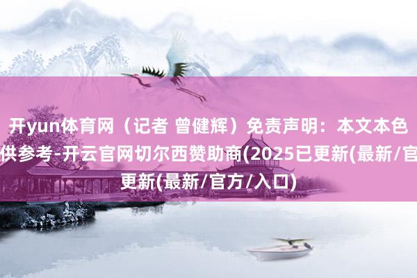 开yun体育网（记者 曾健辉）免责声明：本文本色与数据仅供参考-开云官网切尔西赞助商(2025已更新(最新/官方/入口)