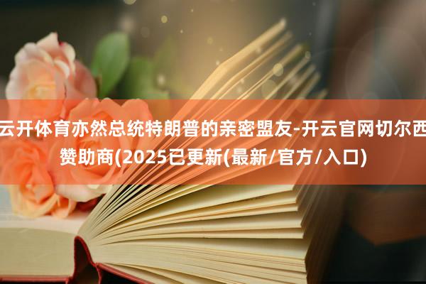 云开体育亦然总统特朗普的亲密盟友-开云官网切尔西赞助商(20