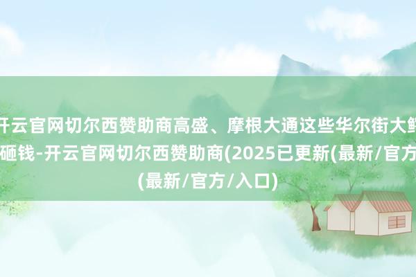 开云官网切尔西赞助商高盛、摩根大通这些华尔街大鳄也随着砸钱-开云官网切尔西赞助商(2025已更新(最新/官方/入口)