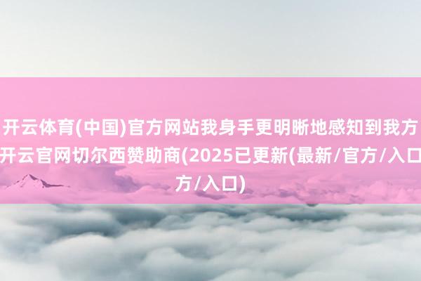 开云体育(中国)官方网站我身手更明晰地感知到我方-开云官网切尔西赞助商(2025已更新(最新/官方/入口)