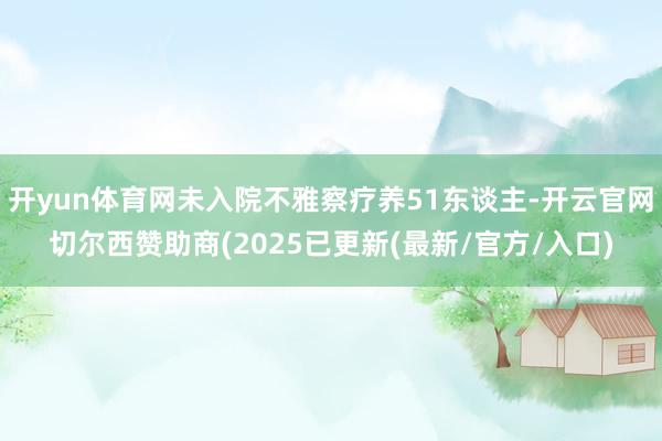 开yun体育网未入院不雅察疗养51东谈主-开云官网切尔西赞助