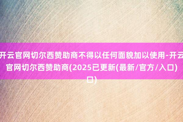 开云官网切尔西赞助商不得以任何面貌加以使用-开云官网切尔西赞助商(2025已更新(最新/官方/入口)