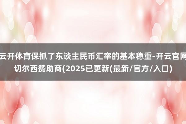 云开体育保抓了东谈主民币汇率的基本稳重-开云官网切尔西赞助商