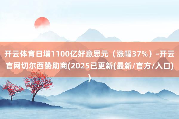 开云体育日增1100亿好意思元（涨幅37%）-开云官网切尔西赞助商(2025已更新(最新/官方/入口)
