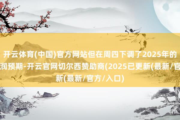 开云体育(中国)官方网站但在周四下调了2025年的销售和利润预期-开云官网切尔西赞助商(2025已更新(最新/官方/入口)
