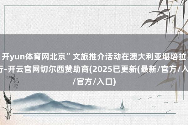开yun体育网北京”文旅推介活动在澳大利亚堪培拉举行-开云官网切尔西赞助商(2025已更新(最新/官方/入口)